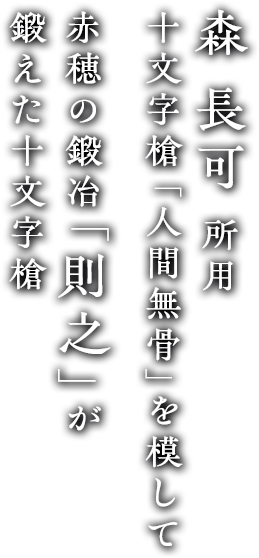 森 長可 所有 十文字槍「人間無骨」を模して赤穂の鍛冶「則之」が鍛えた十文字槍